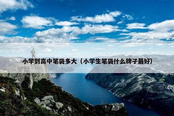 小学到高中笔袋多大（小学生笔袋什么牌子最好）