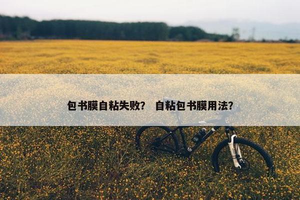 包书膜自粘失败？ 自粘包书膜用法？