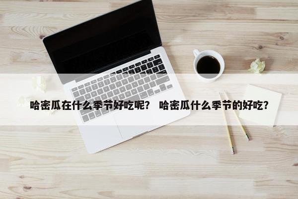 哈密瓜在什么季节好吃呢？ 哈密瓜什么季节的好吃？