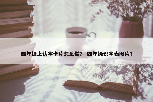 四年级上认字卡片怎么做？ 四年级识字表图片？