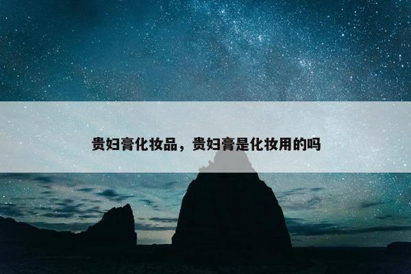 贵妇膏化妆品，贵妇膏是化妆用的吗
