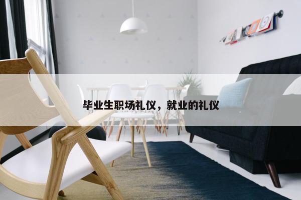 毕业生职场礼仪，就业的礼仪