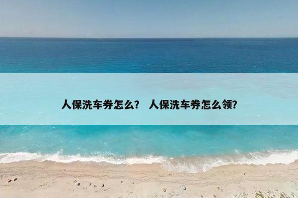 人保洗车券怎么？ 人保洗车券怎么领？