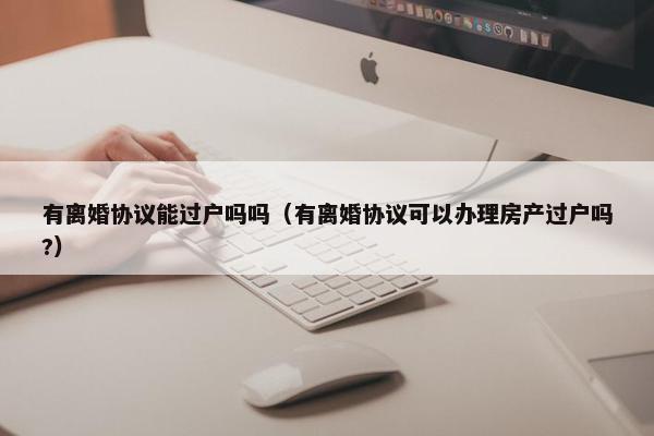 有离婚协议能过户吗吗(有离婚协议可以办理房产过户吗?) 有离婚协议能过户吗吗(有离婚协议可以办理房产过户吗?)