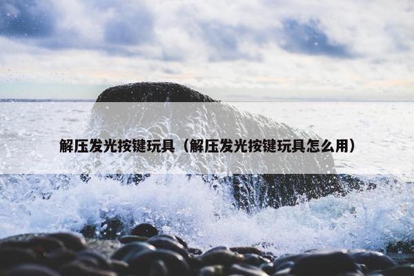 解压发光按键玩具（解压发光按键玩具怎么用）