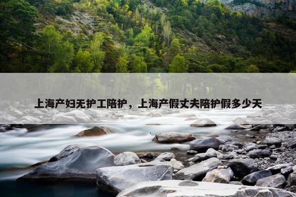上海产妇无护工陪护，上海产假丈夫陪护假多少天