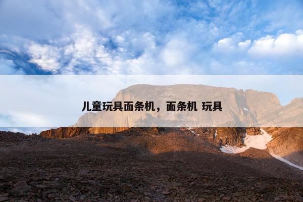 儿童玩具面条机，面条机 玩具