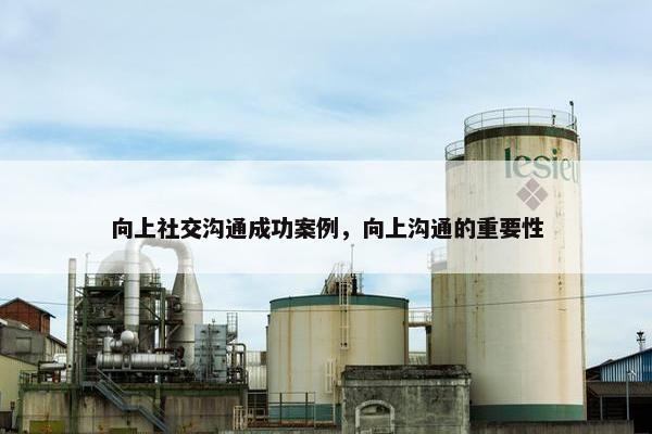 向上社交沟通成功案例，向上沟通的重要性
