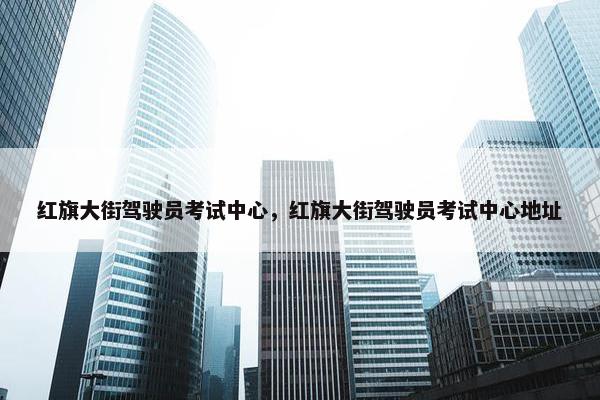 红旗大街驾驶员考试中心，红旗大街驾驶员考试中心地址