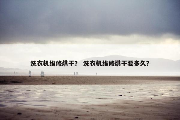 洗衣机维修烘干？ 洗衣机维修烘干要多久？