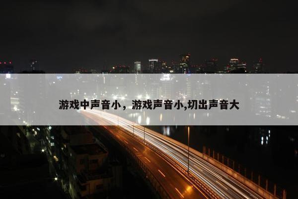 游戏中声音小，游戏声音小,切出声音大