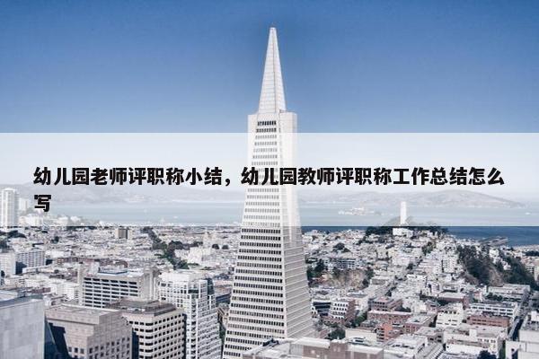 幼儿园老师评职称小结，幼儿园教师评职称工作总结怎么写