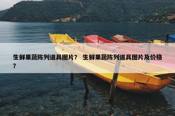 生鲜果蔬陈列道具图片？ 生鲜果蔬陈列道具图片及价格？