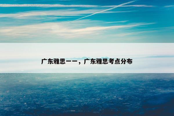 广东雅思一一，广东雅思考点分布