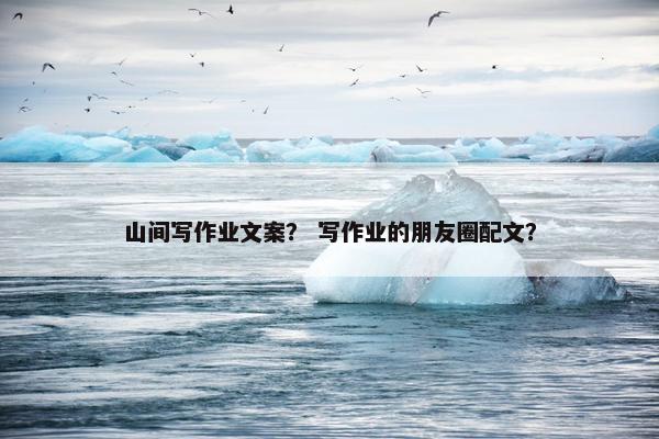 山间写作业文案？ 写作业的朋友圈配文？