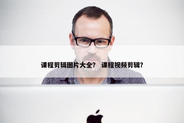 课程剪辑图片大全？ 课程视频剪辑？
