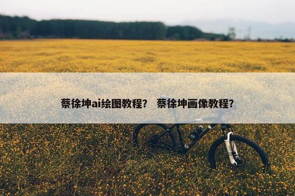 蔡徐坤ai绘图教程? 蔡徐坤画像教程? 蔡徐坤ai绘图教程? 蔡徐坤画像教程?