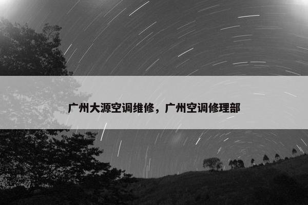 广州大源空调维修，广州空调修理部