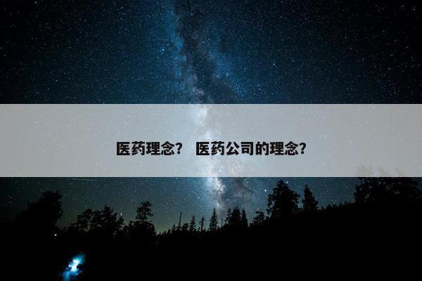 医药理念？ 医药公司的理念？