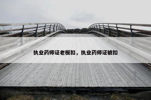 执业药师证老板扣，执业药师证被扣