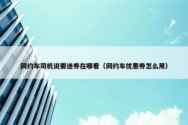 网约车司机说要送券在哪看（网约车优惠券怎么用）