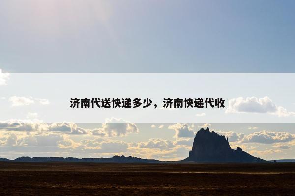 济南代送快递多少，济南快递代收