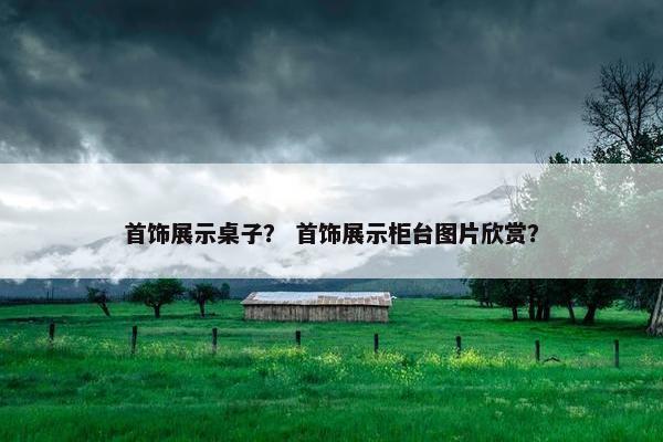 首饰展示桌子？ 首饰展示柜台图片欣赏？