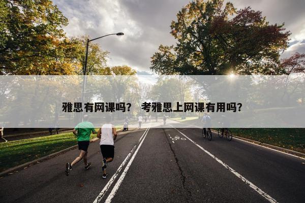 雅思有网课吗？ 考雅思上网课有用吗？
