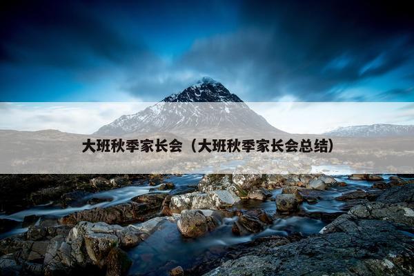 大班秋季家长会（大班秋季家长会总结）