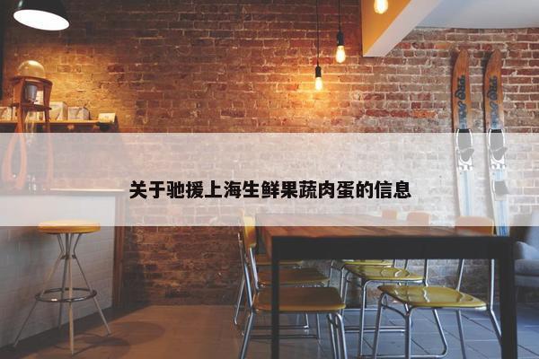 关于驰援上海生鲜果蔬肉蛋的信息