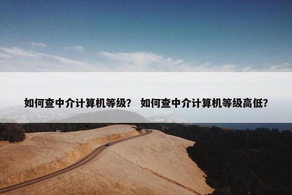 如何查中介计算机等级？ 如何查中介计算机等级高低？
