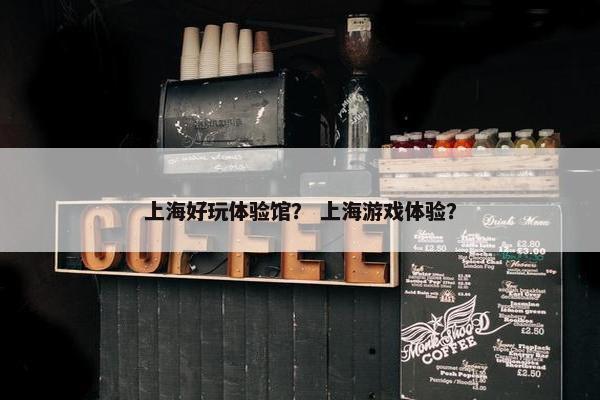 上海好玩体验馆? 上海游戏体验? 上海好玩体验馆? 上海游戏体验?