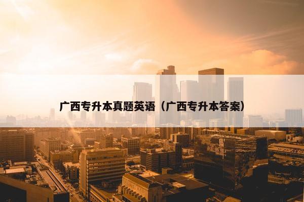 广西专升本真题英语（广西专升本答案）