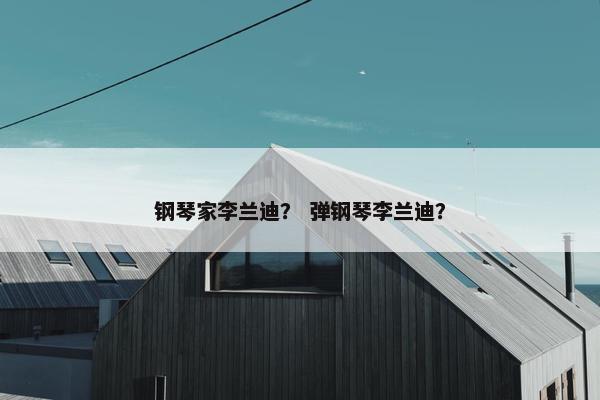 钢琴家李兰迪？ 弹钢琴李兰迪？