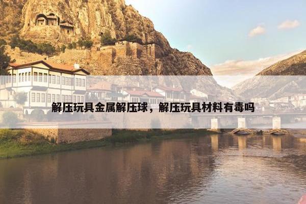 解压玩具金属解压球，解压玩具材料有毒吗