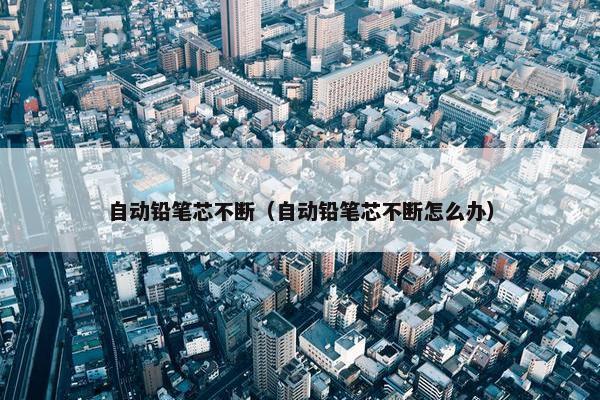 自动铅笔芯不断（自动铅笔芯不断怎么办）