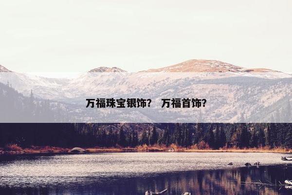 万福珠宝银饰？ 万福首饰？