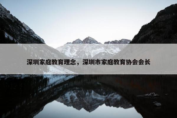 深圳家庭教育理念，深圳市家庭教育协会会长