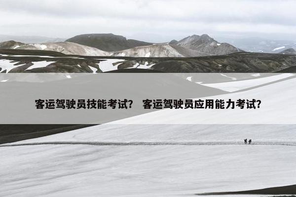 客运驾驶员技能考试？ 客运驾驶员应用能力考试？