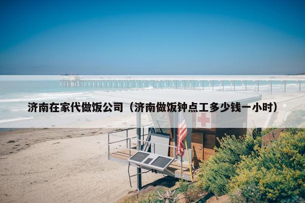 济南在家代做饭公司（济南做饭钟点工多少钱一小时）