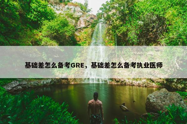 基础差怎么备考GRE，基础差怎么备考执业医师