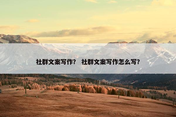 社群文案写作？ 社群文案写作怎么写？