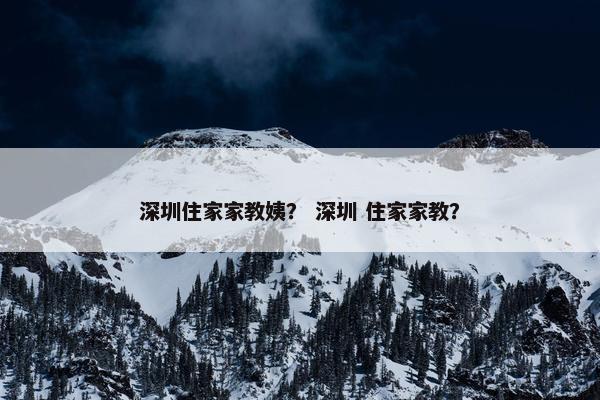 深圳住家家教姨？ 深圳 住家家教？