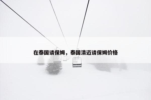 在泰国请保姆，泰国清迈请保姆价格