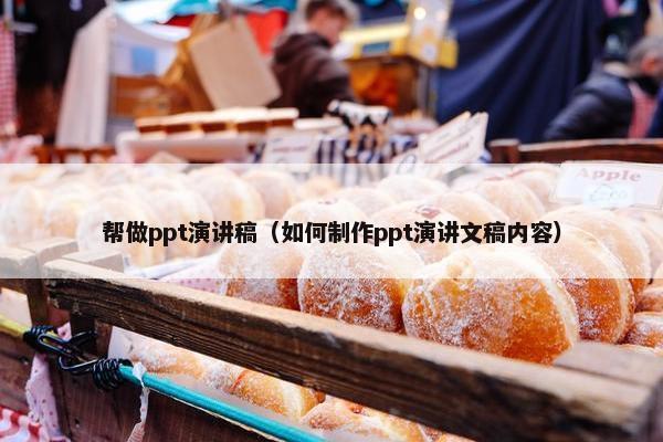 帮做ppt演讲稿（如何制作ppt演讲文稿内容）