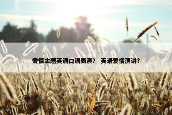 爱情主题英语口语表演？ 英语爱情演讲？