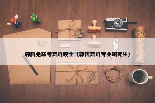 韩国免联考舞蹈硕士（韩国舞蹈专业研究生）