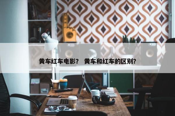 黄车红车电影？ 黄车和红车的区别？