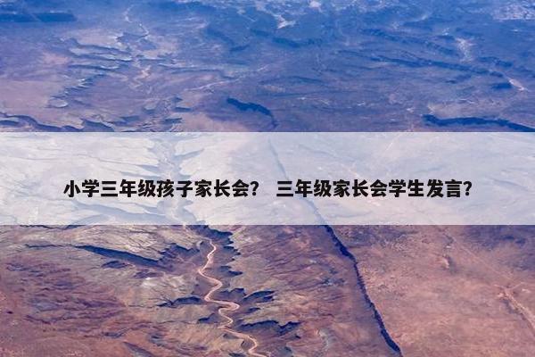 小学三年级孩子家长会? 三年级家长会学生发言? 小学三年级孩子家长会? 三年级家长会学生发言?