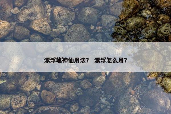 漂浮笔神仙用法? 漂浮怎么用? 漂浮笔神仙用法? 漂浮怎么用?
